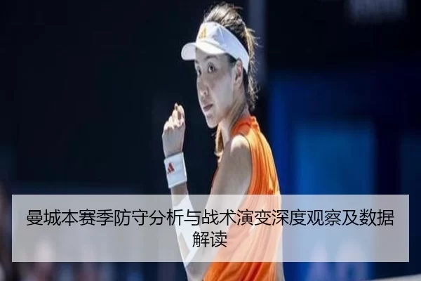 曼城本赛季防守分析与战术演变深度观察及数据解读
